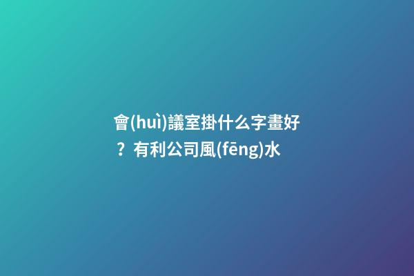 會(huì)議室掛什么字畫好？有利公司風(fēng)水